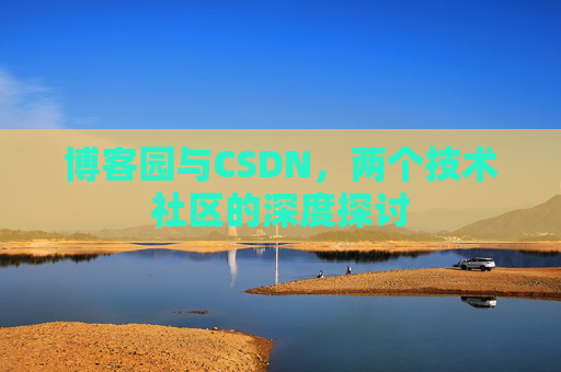 博客园与CSDN,两个技术社区的深度探讨 博客园与CSDN,两个技术社区的深度探讨